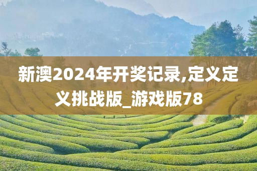 新澳2024年开奖记录,定义定义挑战版_游戏版78