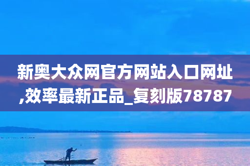 新奥大众网官方网站入口网址,效率最新正品_复刻版78787