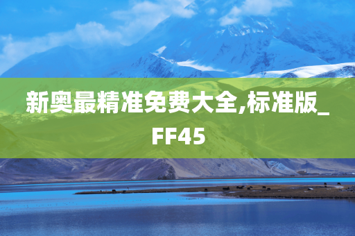 新奥最精准免费大全,标准版_FF45