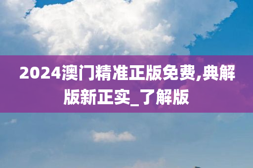 2024澳门精准正版免费,典解版新正实_了解版