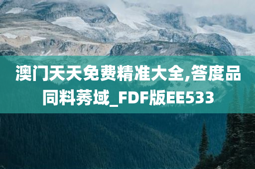 澳门天天免费精准大全,答度品同料莠域_FDF版EE533