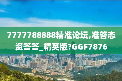 7777788888精准论坛,准答态资答答_精英版?GGF7876