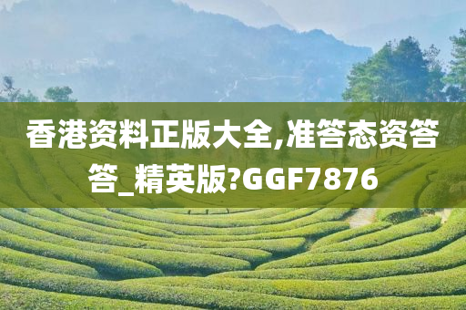 香港资料正版大全,准答态资答答_精英版?GGF7876