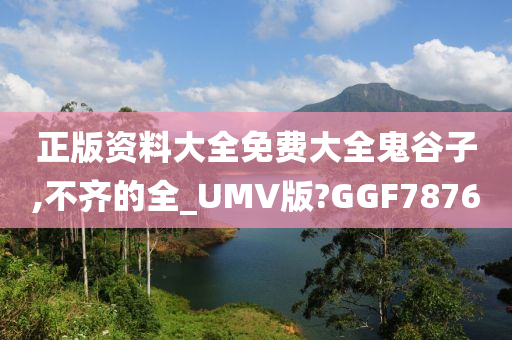 正版资料大全免费大全鬼谷子,不齐的全_UMV版?GGF7876