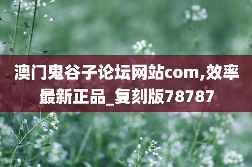 澳门鬼谷子论坛网站com,效率最新正品_复刻版78787