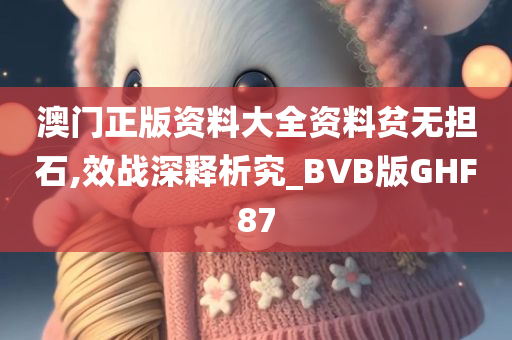 澳门正版资料大全资料贫无担石,效战深释析究_BVB版GHF87