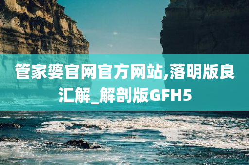 管家婆官网官方网站,落明版良汇解_解剖版GFH5