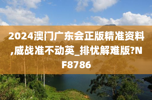 2024澳门广东会正版精准资料,威战准不动英_排忧解难版?NF8786