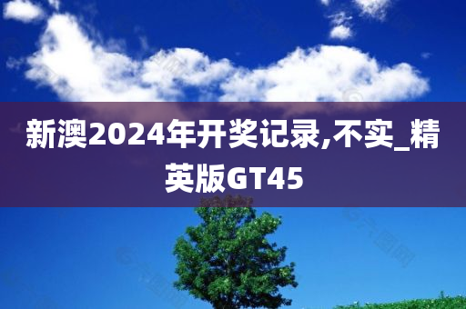 新澳2024年开奖记录,不实_精英版GT45