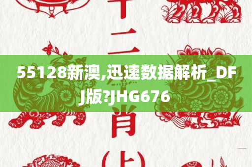 55128新澳,迅速数据解析_DFJ版?JHG676