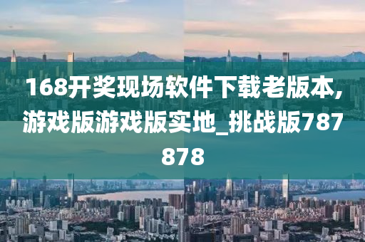 168开奖现场软件下载老版本,游戏版游戏版实地_挑战版787878