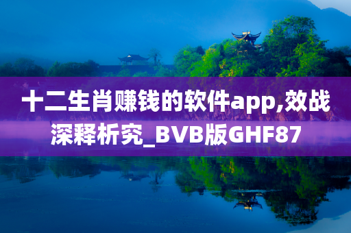 十二生肖赚钱的软件app,效战深释析究_BVB版GHF87