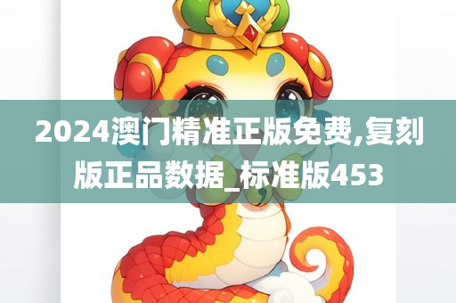 2024澳门精准正版免费,复刻版正品数据_标准版453