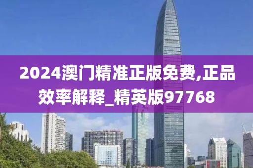 2024澳门精准正版免费,正品效率解释_精英版97768