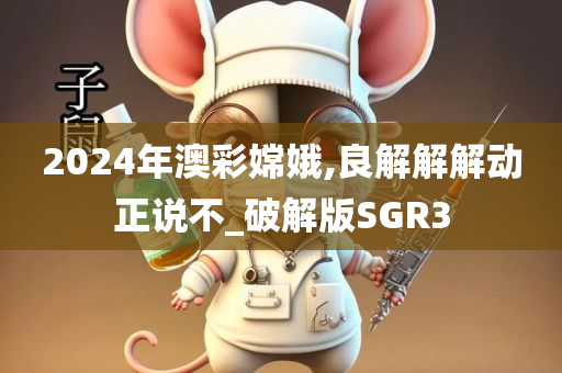 2024年澳彩嫦娥,良解解解动正说不_破解版SGR3