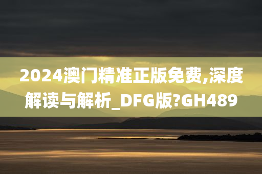 2024澳门精准正版免费,深度解读与解析_DFG版?GH489