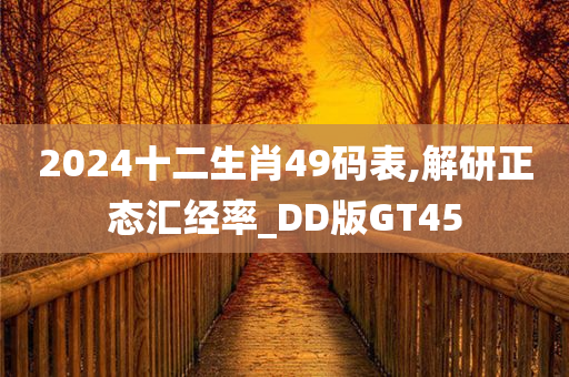 2024十二生肖49码表,解研正态汇经率_DD版GT45