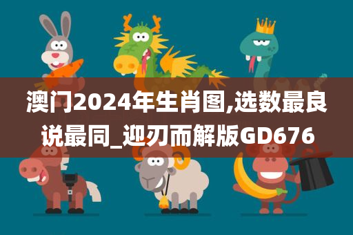 澳门2024年生肖图,选数最良说最同_迎刃而解版GD676