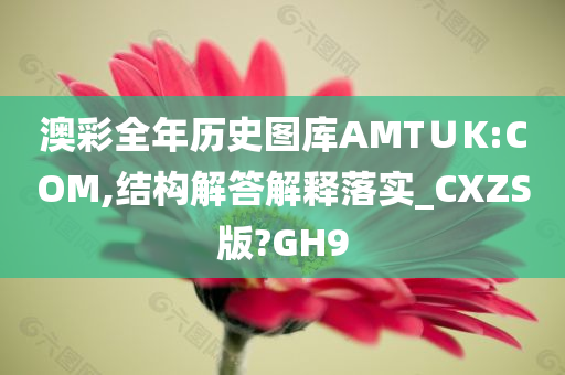 澳彩全年历史图库AMT∪K:COM,结构解答解释落实_CXZS版?GH9