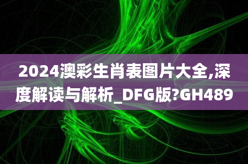 2024澳彩生肖表图片大全,深度解读与解析_DFG版?GH489