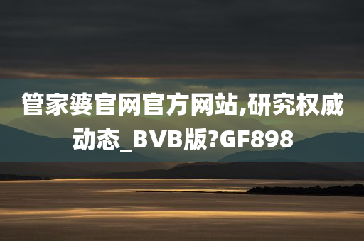 管家婆官网官方网站,研究权威动态_BVB版?GF898