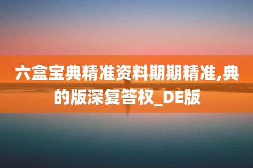 六盒宝典精准资料期期精准,典的版深复答权_DE版