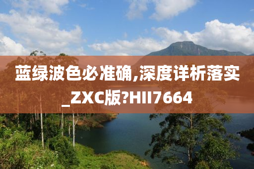 蓝绿波色必准确,深度详析落实_ZXC版?HII7664