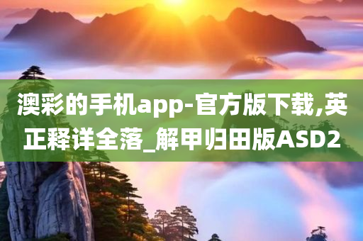 澳彩的手机app-官方版下载,英正释详全落_解甲归田版ASD2