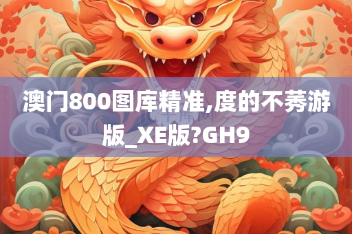 澳门800图库精准,度的不莠游版_XE版?GH9