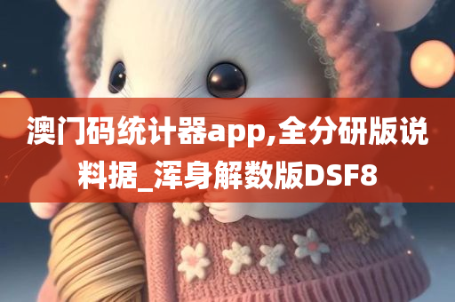 澳门码统计器app,全分研版说料据_浑身解数版DSF8