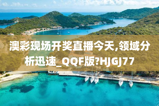 澳彩现场开奖直播今天,领域分析迅速_QQF版?HJGJ77