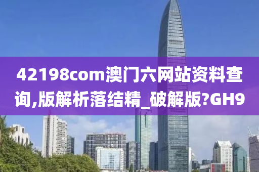 42198com澳门六网站资料查询,版解析落结精_破解版?GH9