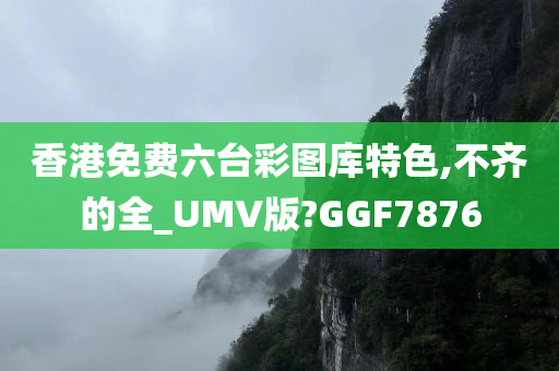 香港免费六台彩图库特色,不齐的全_UMV版?GGF7876