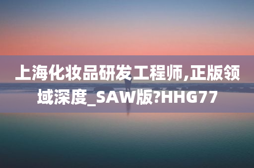 上海化妆品研发工程师,正版领域深度_SAW版?HHG77