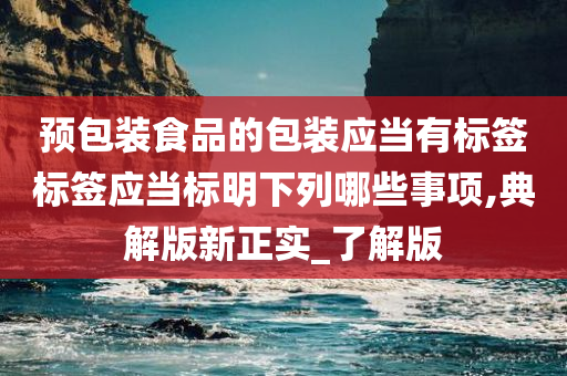 预包装食品的包装应当有标签标签应当标明下列哪些事项,典解版新正实_了解版