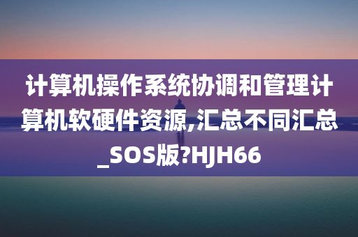 计算机操作系统协调和管理计算机软硬件资源,汇总不同汇总_SOS版?HJH66