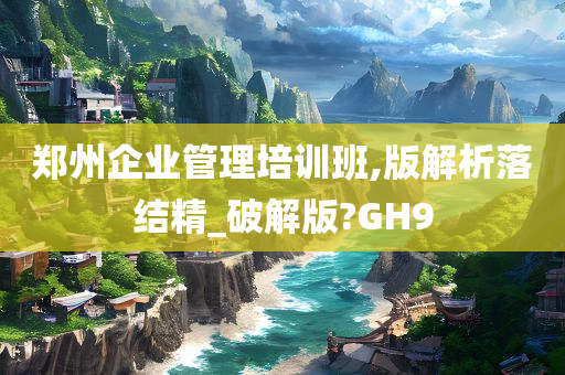 郑州企业管理培训班,版解析落结精_破解版?GH9