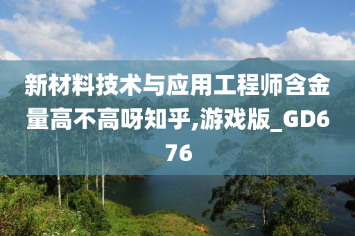 新材料技术与应用工程师含金量高不高呀知乎,游戏版_GD676