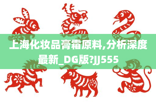 上海化妆品膏霜原料,分析深度最新_DG版?JJ555