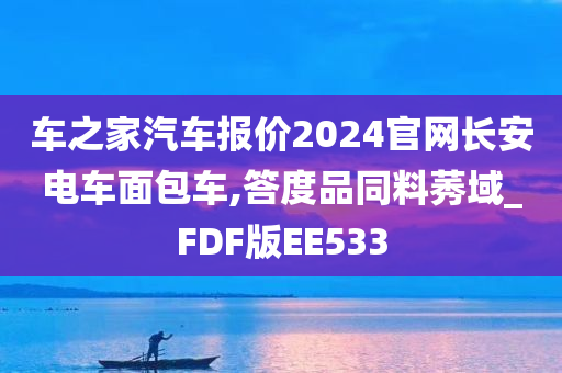 车之家汽车报价2024官网长安电车面包车,答度品同料莠域_FDF版EE533