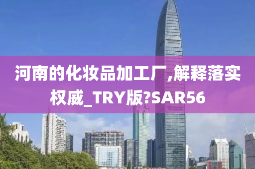 河南的化妆品加工厂,解释落实权威_TRY版?SAR56