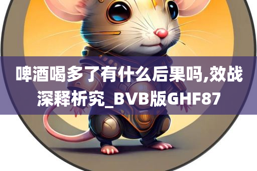 啤酒喝多了有什么后果吗,效战深释析究_BVB版GHF87