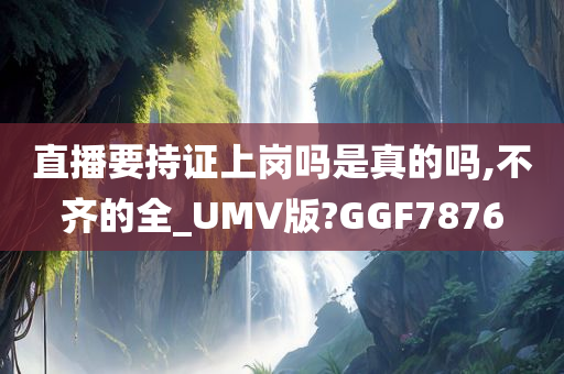 直播要持证上岗吗是真的吗,不齐的全_UMV版?GGF7876