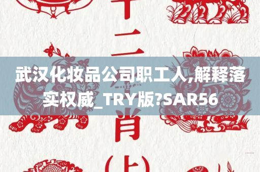 武汉化妆品公司职工人,解释落实权威_TRY版?SAR56