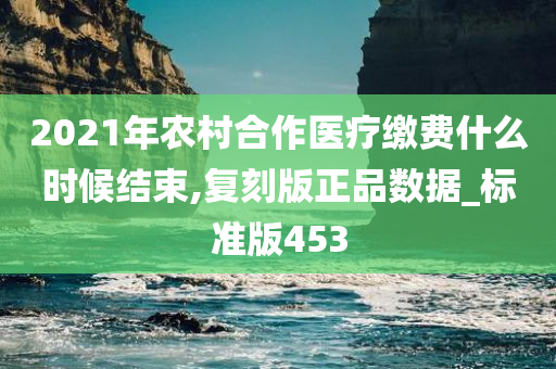 2021年农村合作医疗缴费什么时候结束,复刻版正品数据_标准版453