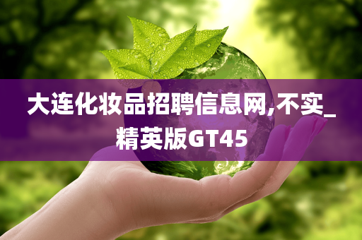 大连化妆品招聘信息网,不实_精英版GT45