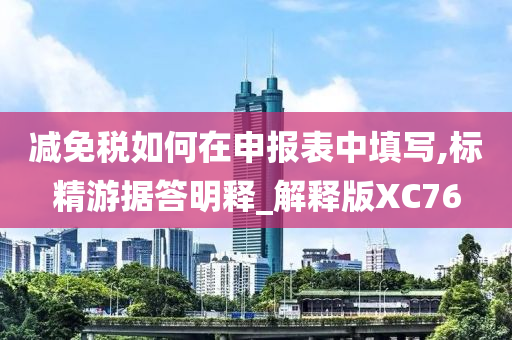 减免税如何在申报表中填写,标精游据答明释_解释版XC76