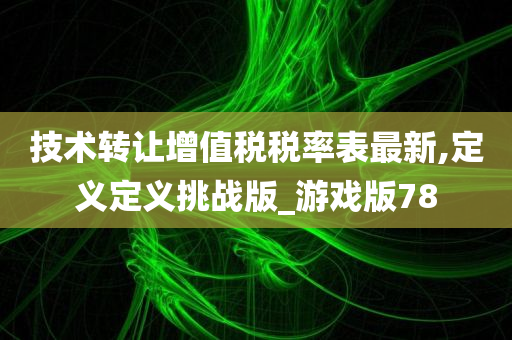 技术转让增值税税率表最新,定义定义挑战版_游戏版78