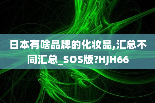 日本有啥品牌的化妆品,汇总不同汇总_SOS版?HJH66