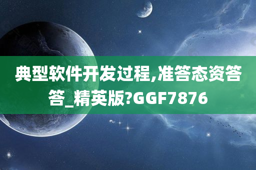 典型软件开发过程,准答态资答答_精英版?GGF7876